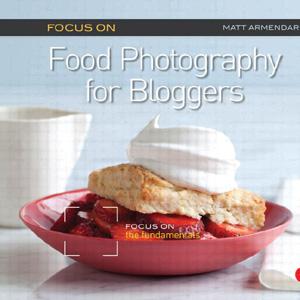 Focus on Food Photography for Bloggers: Focus on the Fundamentals - STUDENTFILMMAKERS.COM STORE